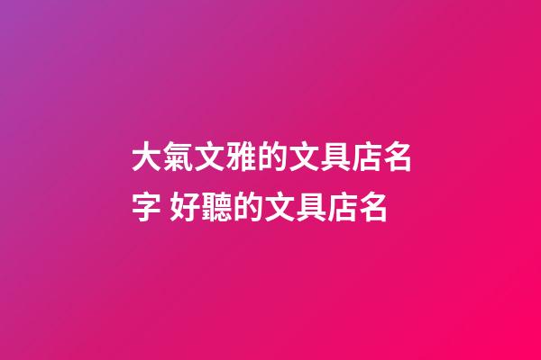 大氣文雅的文具店名字 好聽的文具店名-第1張-店鋪起名-玄機派